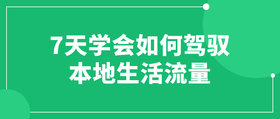 7天学会如何驾驭本地生活流量-趣奇资源网-第3张图片 7天学会如何驾驭本地生活流量-趣奇资源网-第3张图片